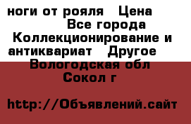 ноги от рояля › Цена ­ 19 000 - Все города Коллекционирование и антиквариат » Другое   . Вологодская обл.,Сокол г.